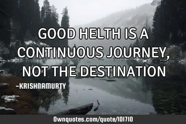 GOOD HELTH IS A CONTINUOUS JOURNEY, NOT THE DESTINATION
