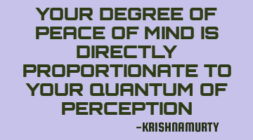 YOUR DEGREE OF PEACE OF MIND IS DIRECTLY PROPORTIONATE TO YOUR QUANTUM OF PERCEPTION
