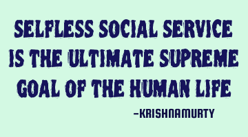 SELFLESS SOCIAL SERVICE IS THE ULTIMATE SUPREME GOAL OF THE HUMAN LIFE