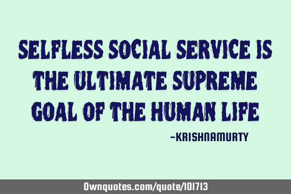 SELFLESS SOCIAL SERVICE IS THE ULTIMATE SUPREME GOAL OF THE HUMAN LIFE