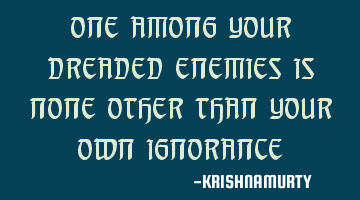 ONE AMONG YOUR DREADED ENEMIES IS NONE OTHER THAN YOUR OWN IGNORANCE