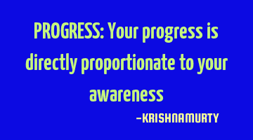 PROGRESS: Your progress is directly proportionate to your awareness