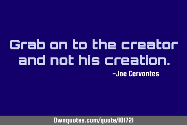Grab on to the creator and not his