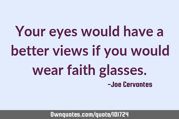 Your eyes would have a better views if you would wear faith