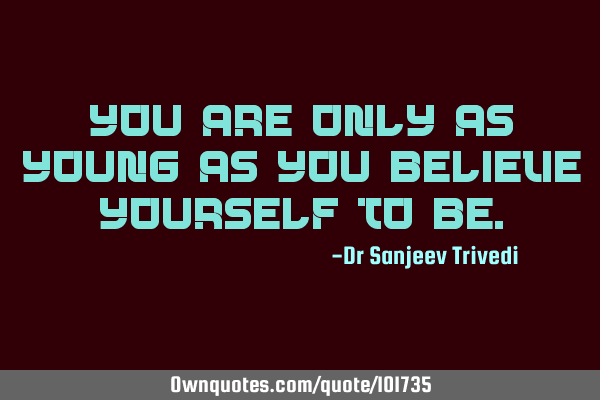 You are only as young as you believe yourself to