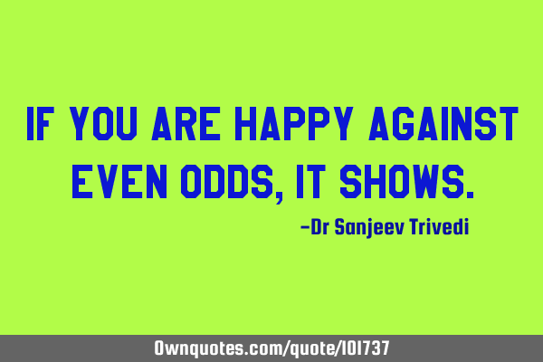 If you are happy against even odds, it shows.
