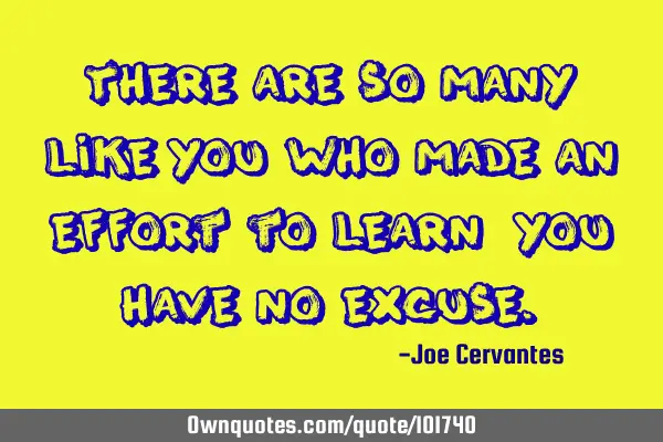 There are so many like you who made an effort to learn, you have no