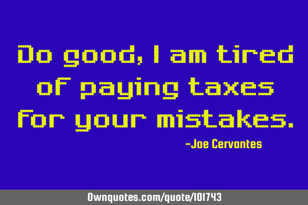 Do good, i am tired of paying taxes for your