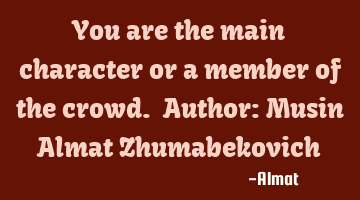 You are the main character or a member of the crowd. Author: Musin Almat Zhumabekovich