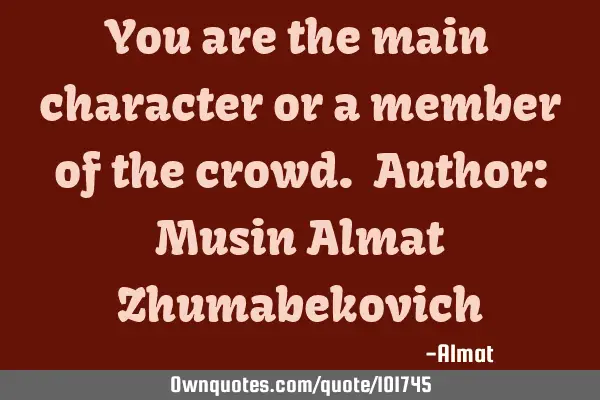 You are the main character or a member of the crowd. Author: Musin Almat Z