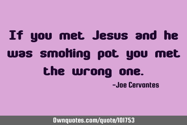 If you met Jesus and he was smoking pot you met the wrong