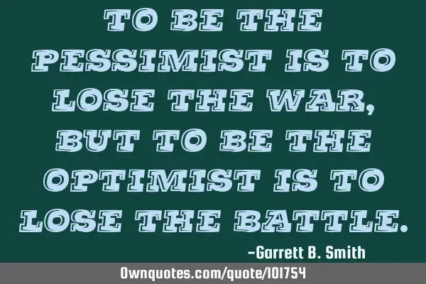 To be the pessimist is to lose the war, but to be the optimist is to lose the