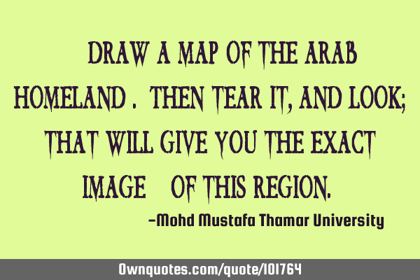 • Draw a map of the Arab homeland . Then tear it, and look; that will give you the exact image ‎