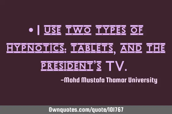 • I use two types of hypnotics: tablets, and the president’s TV.‎