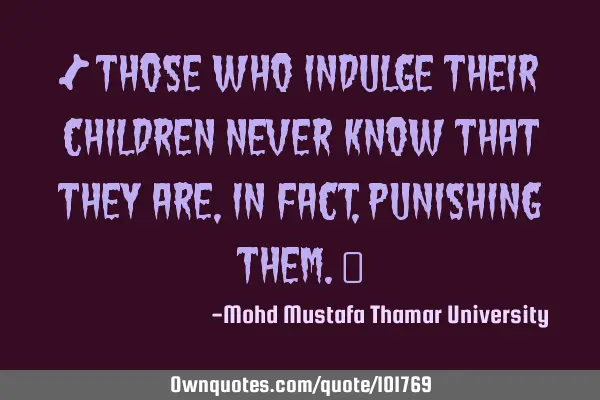 • Those who indulge their children never know that they are ,in fact, punishing them.‎