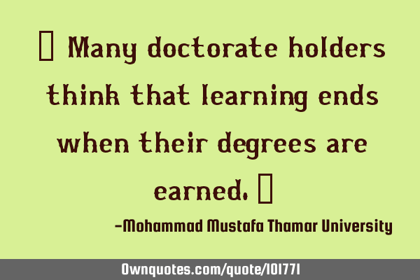 • Many doctorate holders think that learning ends when their degrees are earned.‎