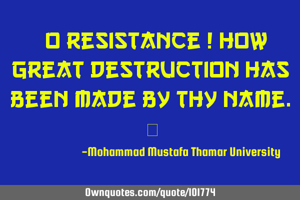 • O resistance ! How great destruction has been made by thy name.‎
