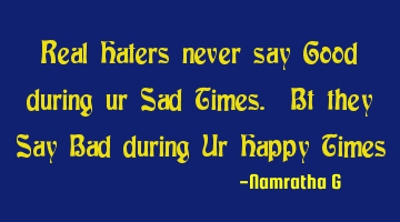 Real Haters never say Good during ur Sad Times. Bt they Say Bad during Ur Happy Times