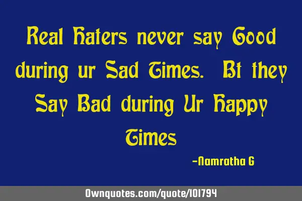 Real Haters never say Good during ur Sad Times. Bt they Say Bad during Ur Happy T