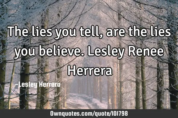 The lies you tell, are the lies you believe. Lesley Renee H
