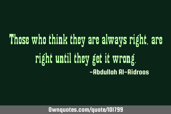 Those who think they are always right, are right until they get it