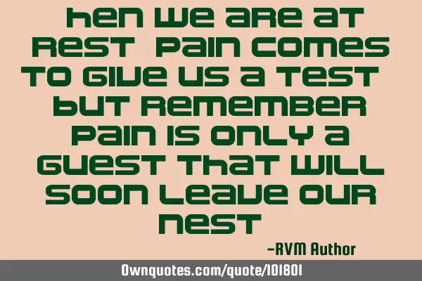 When we are at rest, pain comes to give us a test. But remember, pain is only a guest that will