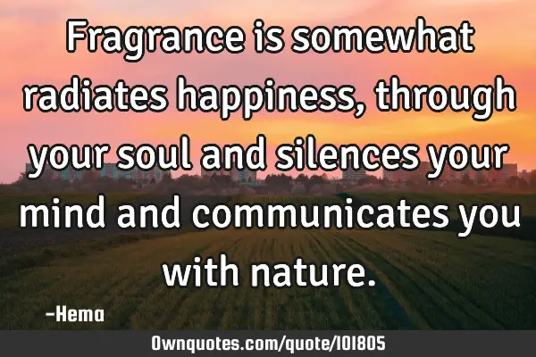 Fragrance is somewhat radiates happiness, through your soul and silences your mind and communicates