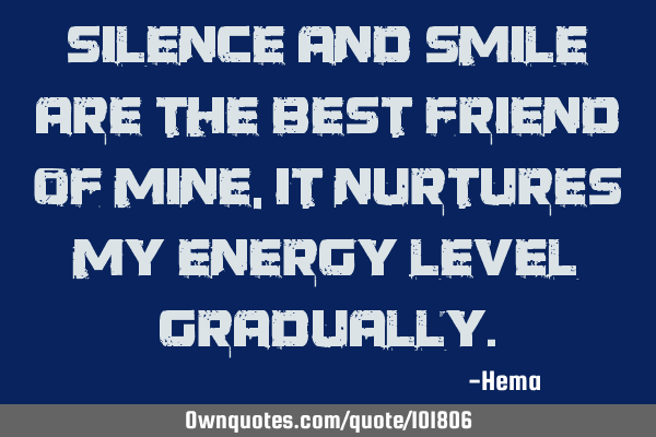 Silence and smile are the best friend of mine, it nurtures my energy level