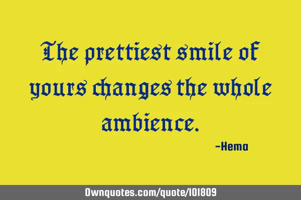 The prettiest smile of yours changes the whole
