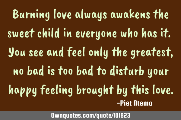 Burning love always awakens the sweet child in everyone who has it. You see and feel only the