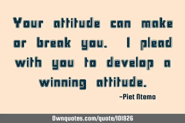 Your attitude can make or break you. I plead with you to develop a winning