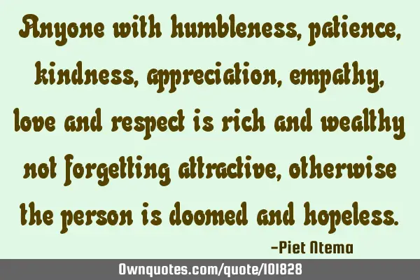 Anyone with humbleness, patience, kindness, appreciation, empathy, love and respect is rich and