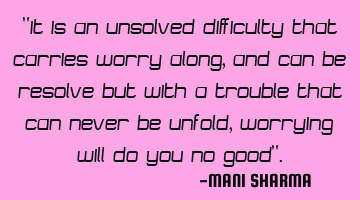 it is an unsolved difficulty that carries worry along, and can be resolved but with a trouble that