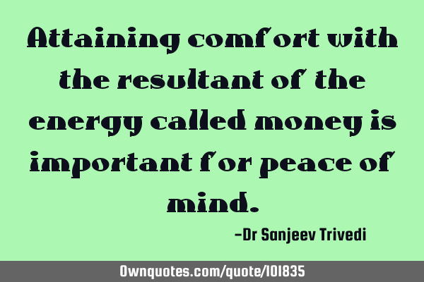 Attaining comfort with the resultant of the energy called money is important for peace of