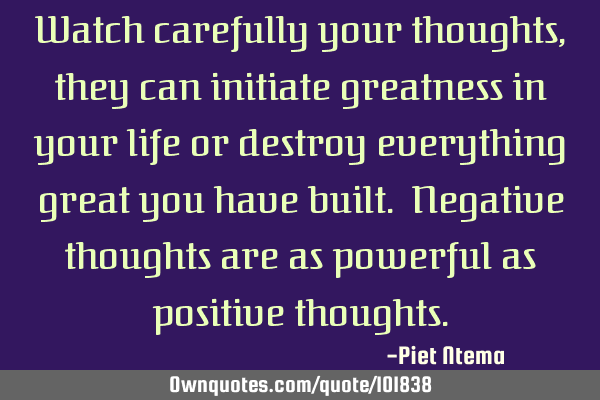 Watch carefully your thoughts, they can initiate greatness in your life or destroy everything great