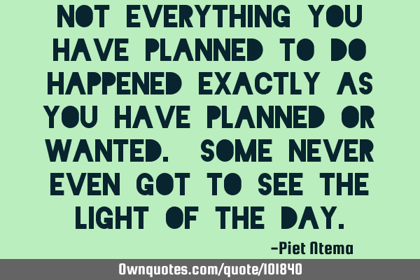 Not everything you have planned to do happened exactly as you have planned or wanted. Some never