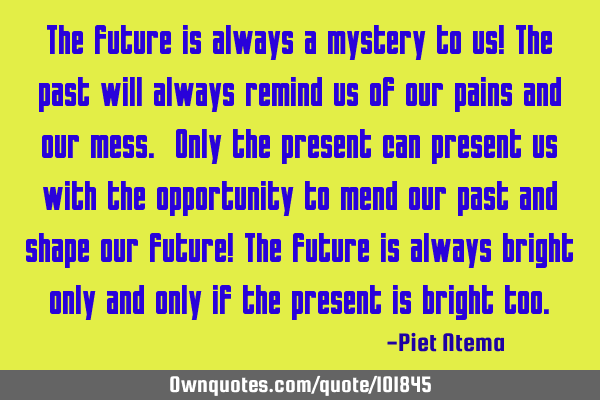 The future is always a mystery to us! The past will always remind us of our pains and our mess. O