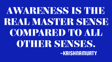 AWARENESS IS THE REAL MASTER SENSE COMPARED TO ALL OTHER SENSES.