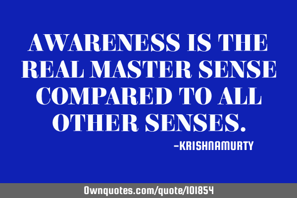 AWARENESS IS THE REAL MASTER SENSE COMPARED TO ALL OTHER SENSES