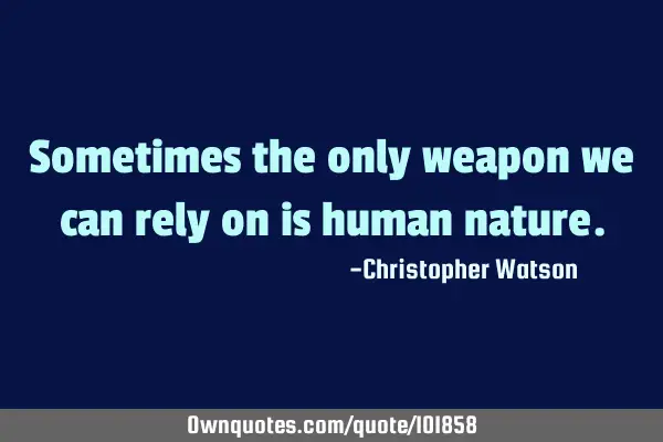 Sometimes the only weapon we can rely on is human