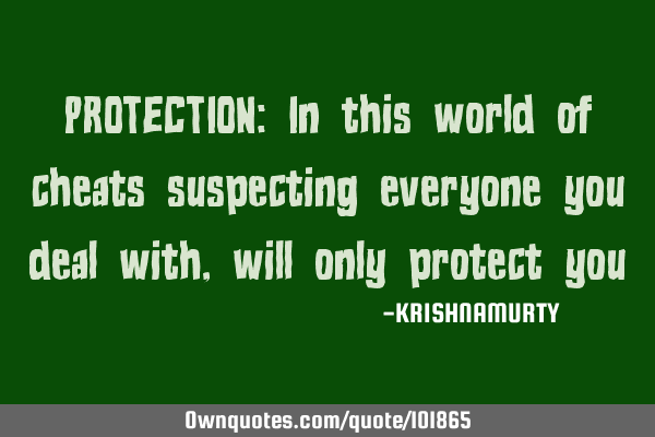 PROTECTION: In this world of cheats suspecting everyone you deal with, will only protect
