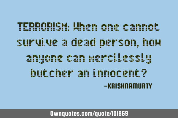 TERRORISM: When one cannot survive a dead person, how anyone can mercilessly butcher an innocent?