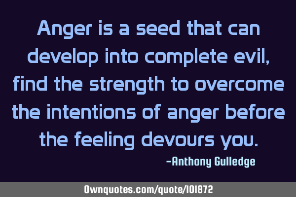 Anger is a seed that can develop into complete evil, find the strength to overcome the intentions