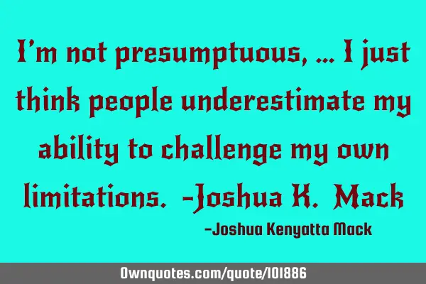 I’m not presumptuous, … I just think people underestimate my ability to challenge my own