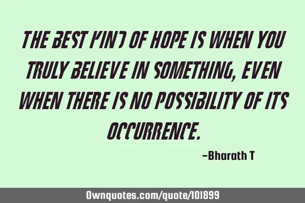 The best kind of hope is when you truly believe in something, even when there is no possibility of