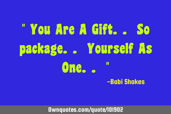 " You Are A Gift.. So package.. Yourself As One.. "
