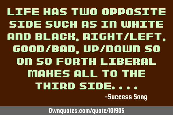 Life has two opposite side such as in white and black, right/left, good/bad, up/down so on so forth