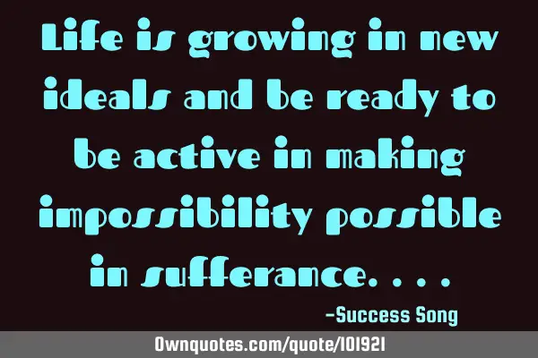 Life is growing in new ideals and be ready to be active in making impossibility possible in