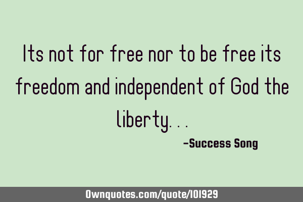 Its not for free nor to be free its freedom and independent of God the