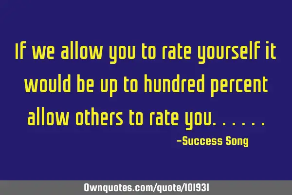 If we allow you to rate yourself it would be up to hundred percent allow others to rate